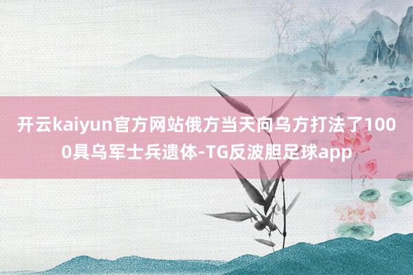 开云kaiyun官方网站俄方当天向乌方打法了1000具乌军士兵遗体-TG反波胆足球app