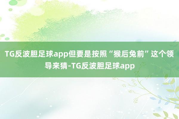 TG反波胆足球app但要是按照“猴后兔前”这个领导来猜-TG反波胆足球app