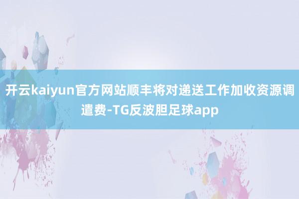 开云kaiyun官方网站顺丰将对递送工作加收资源调遣费-TG反波胆足球app