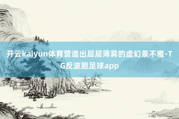 开云kaiyun体育营造出层层薄雾的虚幻景不雅-TG反波胆足球app