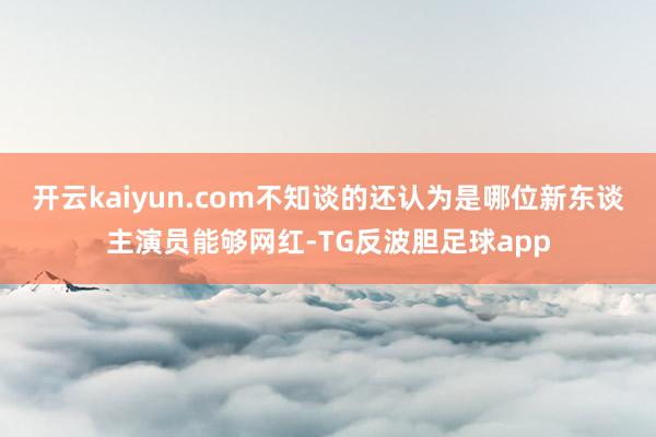 开云kaiyun.com不知谈的还认为是哪位新东谈主演员能够网红-TG反波胆足球app