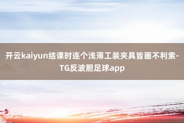 开云kaiyun结课时连个浅薄工装夹具皆画不利索-TG反波胆足球app