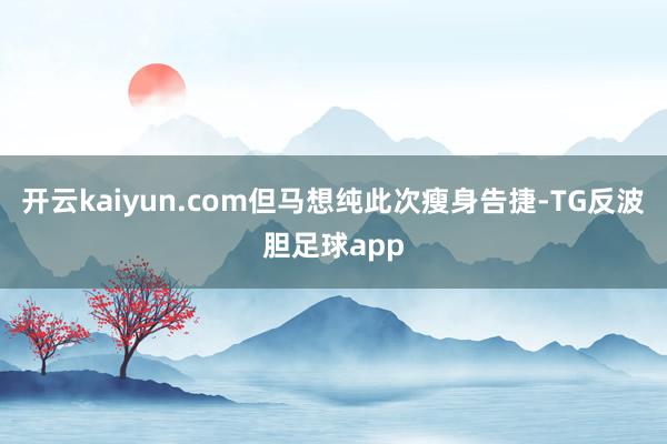 开云kaiyun.com但马想纯此次瘦身告捷-TG反波胆足球app