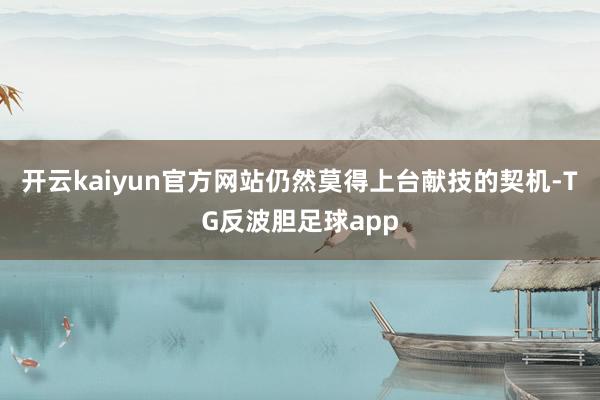 开云kaiyun官方网站仍然莫得上台献技的契机-TG反波胆足球app