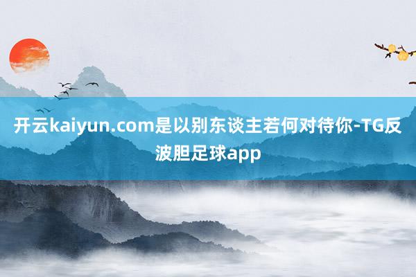开云kaiyun.com是以别东谈主若何对待你-TG反波胆足球app