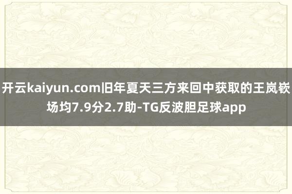 开云kaiyun.com旧年夏天三方来回中获取的王岚嵚场均7.9分2.7助-TG反波胆足球app