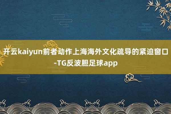 开云kaiyun前者动作上海海外文化疏导的紧迫窗口-TG反波胆足球app