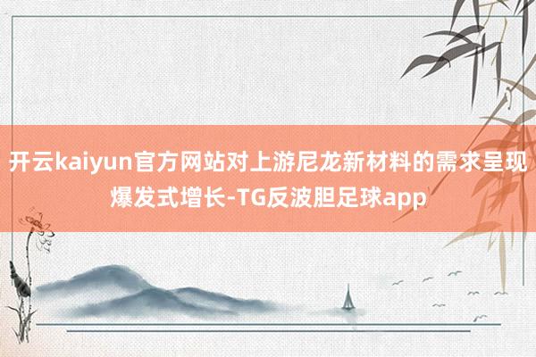 开云kaiyun官方网站对上游尼龙新材料的需求呈现爆发式增长-TG反波胆足球app