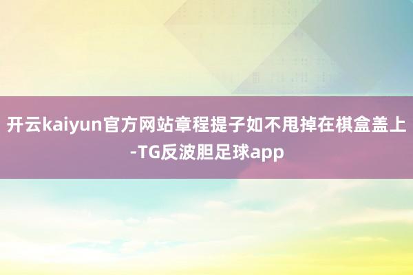 开云kaiyun官方网站章程提子如不甩掉在棋盒盖上-TG反波胆足球app