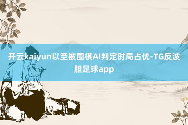 开云kaiyun以至被围棋AI判定时局占优-TG反波胆足球app