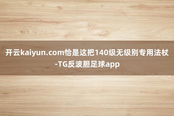 开云kaiyun.com恰是这把140级无级别专用法杖-TG反波胆足球app