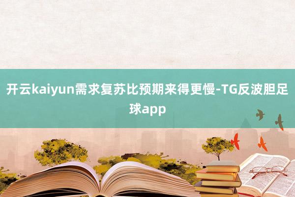 开云kaiyun需求复苏比预期来得更慢-TG反波胆足球app
