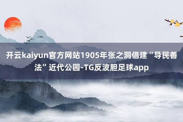 开云kaiyun官方网站1905年张之洞倡建“导民善法”近代公园-TG反波胆足球app