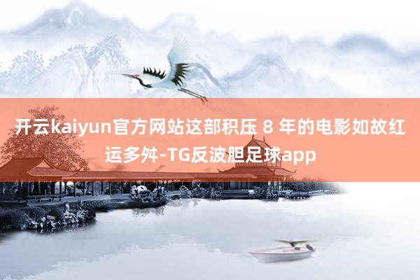 开云kaiyun官方网站这部积压 8 年的电影如故红运多舛-TG反波胆足球app