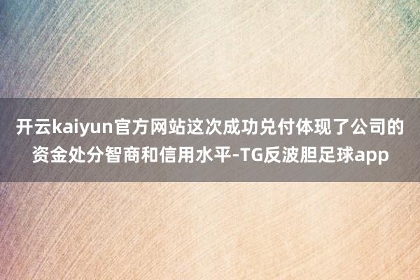 开云kaiyun官方网站这次成功兑付体现了公司的资金处分智商和信用水平-TG反波胆足球app