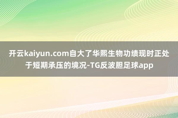 开云kaiyun.com自大了华熙生物功绩现时正处于短期承压的境况-TG反波胆足球app