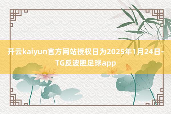 开云kaiyun官方网站授权日为2025年1月24日-TG反波胆足球app