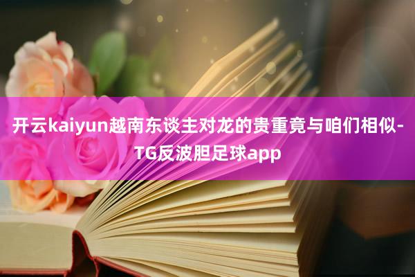 开云kaiyun越南东谈主对龙的贵重竟与咱们相似-TG反波胆足球app