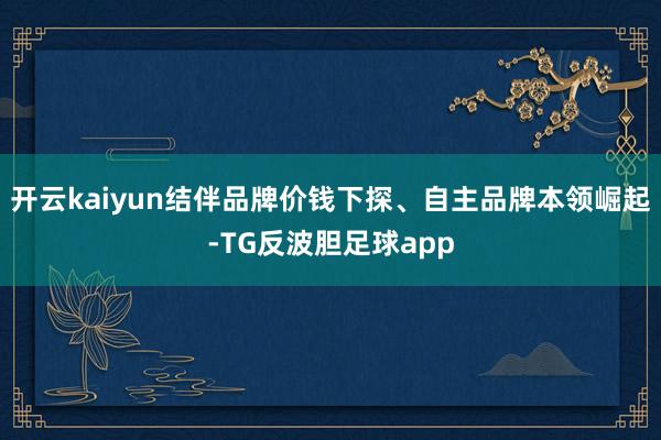 开云kaiyun结伴品牌价钱下探、自主品牌本领崛起-TG反波胆足球app