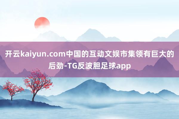 开云kaiyun.com中国的互动文娱市集领有巨大的后劲-TG反波胆足球app