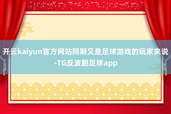 开云kaiyun官方网站同期又是足球游戏的玩家来说-TG反波胆足球app