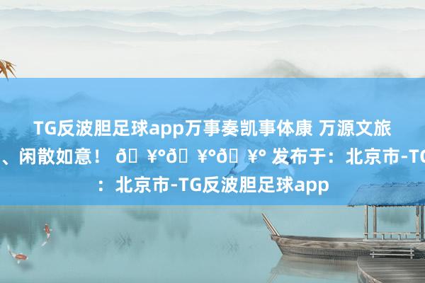 TG反波胆足球app万事奏凯事体康 万源文旅祝大家 幽静喜乐、闲散如意！ 🥰🥰🥰 发布于：北京市-TG反波胆足球app