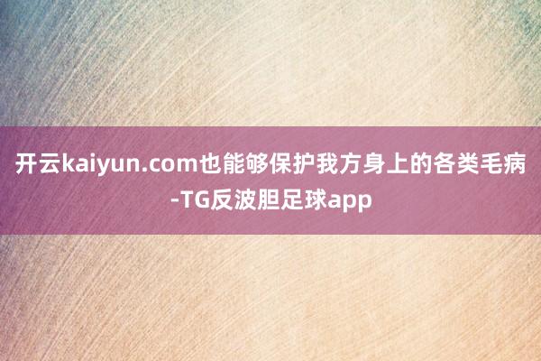 开云kaiyun.com也能够保护我方身上的各类毛病-TG反波胆足球app