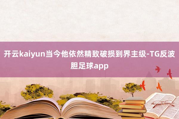 开云kaiyun当今他依然精致破损到界主级-TG反波胆足球app