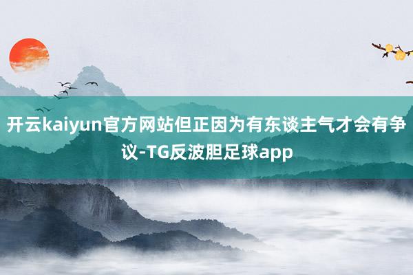 开云kaiyun官方网站但正因为有东谈主气才会有争议-TG反波胆足球app