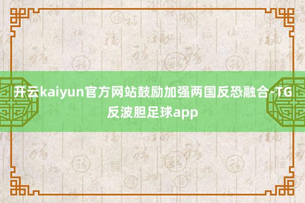 开云kaiyun官方网站鼓励加强两国反恐融合-TG反波胆足球app