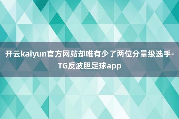 开云kaiyun官方网站却唯有少了两位分量级选手-TG反波胆足球app