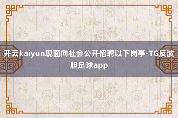 开云kaiyun现面向社会公开招聘以下岗亭-TG反波胆足球app