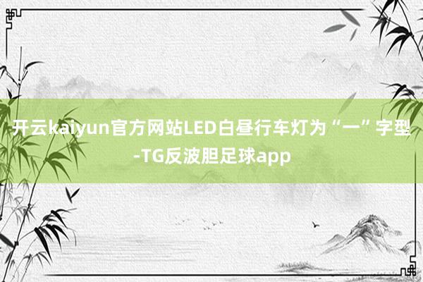 开云kaiyun官方网站LED白昼行车灯为“一”字型-TG反波胆足球app