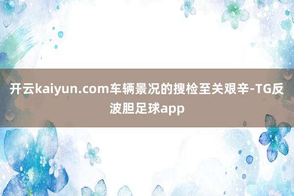 开云kaiyun.com车辆景况的搜检至关艰辛-TG反波胆足球app