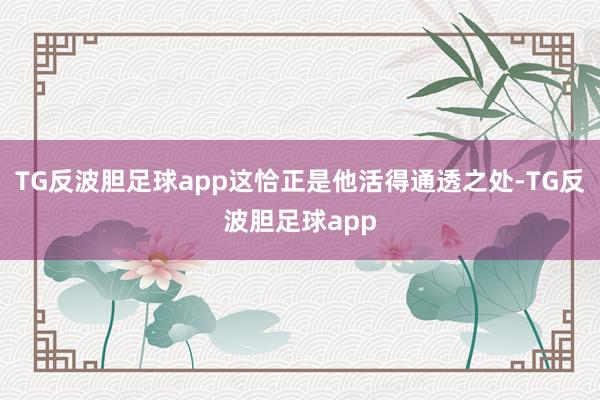 TG反波胆足球app这恰正是他活得通透之处-TG反波胆足球app