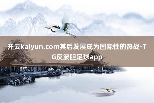开云kaiyun.com其后发展成为国际性的热战-TG反波胆足球app