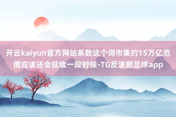 开云kaiyun官方网站系数这个词市集约15万亿范围应该还会延续一段时候-TG反波胆足球app