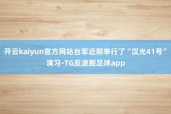 开云kaiyun官方网站台军近期举行了“汉光41号”演习-TG反波胆足球app