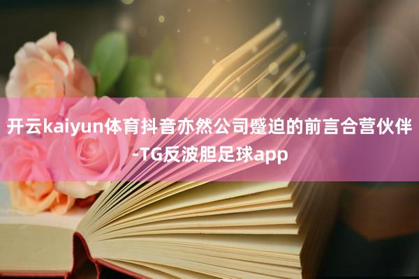 开云kaiyun体育抖音亦然公司蹙迫的前言合营伙伴-TG反波胆足球app