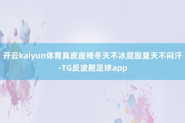 开云kaiyun体育真皮座椅冬天不冰屁股夏天不闷汗-TG反波胆足球app