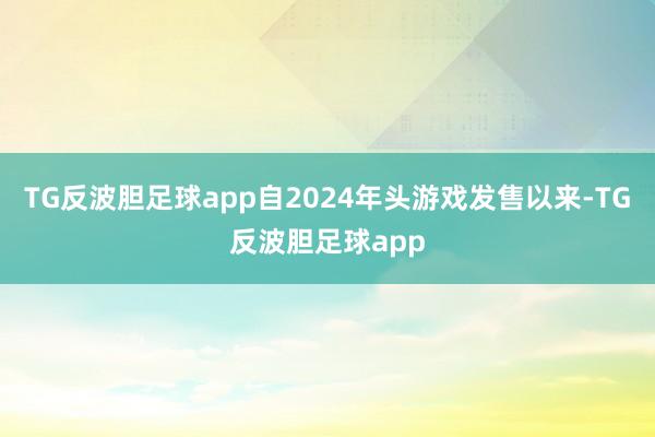 TG反波胆足球app自2024年头游戏发售以来-TG反波胆足球app