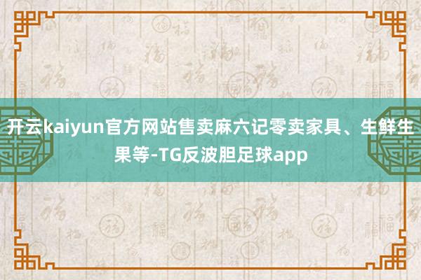 开云kaiyun官方网站售卖麻六记零卖家具、生鲜生果等-TG反波胆足球app
