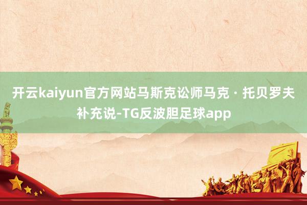 开云kaiyun官方网站马斯克讼师马克 · 托贝罗夫补充说-TG反波胆足球app