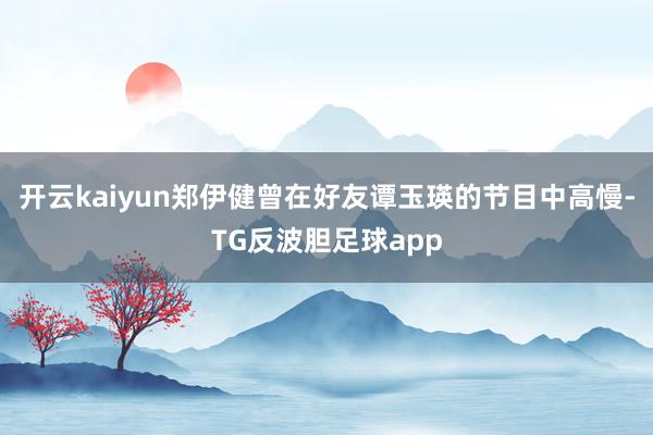 开云kaiyun郑伊健曾在好友谭玉瑛的节目中高慢-TG反波胆足球app