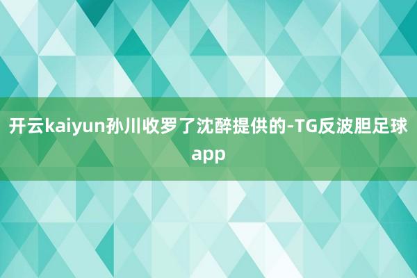 开云kaiyun孙川收罗了沈醉提供的-TG反波胆足球app