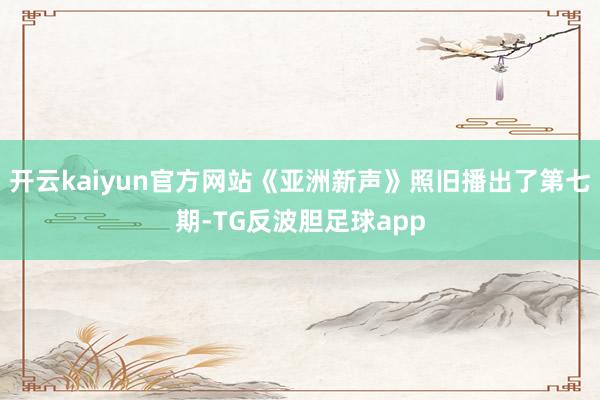 开云kaiyun官方网站《亚洲新声》照旧播出了第七期-TG反波胆足球app