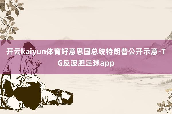 开云kaiyun体育好意思国总统特朗普公开示意-TG反波胆足球app