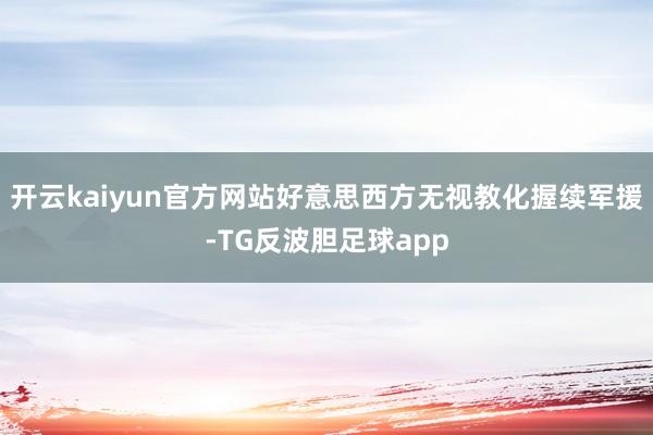 开云kaiyun官方网站好意思西方无视教化握续军援-TG反波胆足球app