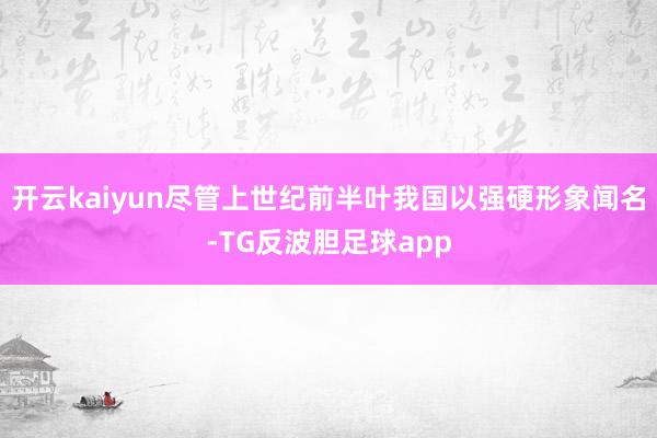 开云kaiyun尽管上世纪前半叶我国以强硬形象闻名-TG反波胆足球app