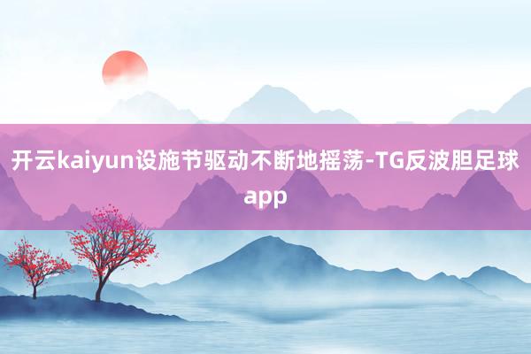 开云kaiyun设施节驱动不断地摇荡-TG反波胆足球app